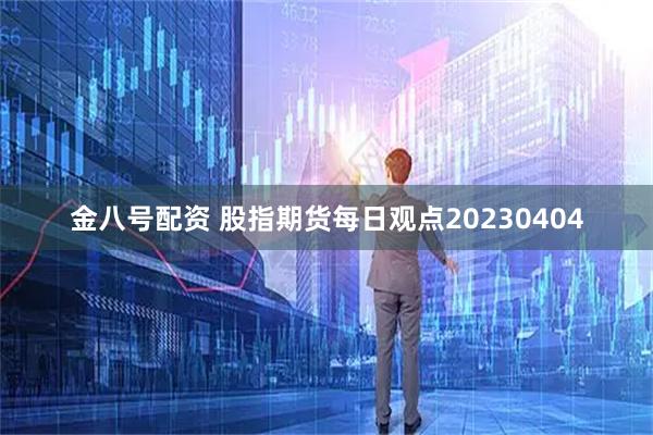 金八号配资 股指期货每日观点20230404