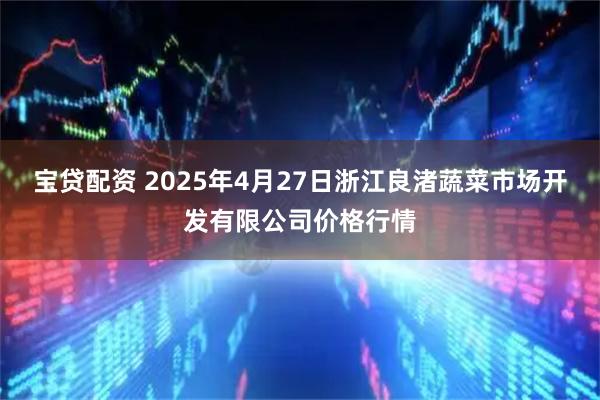 宝贷配资 2025年4月27日浙江良渚蔬菜市场开发有限公司价格行情