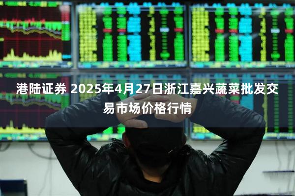 港陆证券 2025年4月27日浙江嘉兴蔬菜批发交易市场价格行情