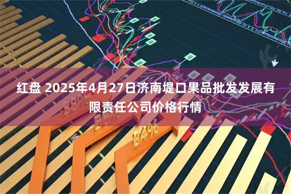 红盘 2025年4月27日济南堤口果品批发发展有限责任公司价格行情