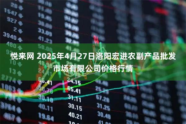 悦来网 2025年4月27日洛阳宏进农副产品批发市场有限公司价格行情