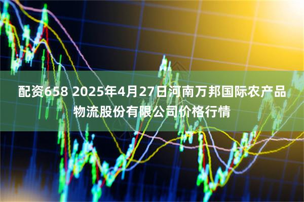 配资658 2025年4月27日河南万邦国际农产品物流股份有限公司价格行情