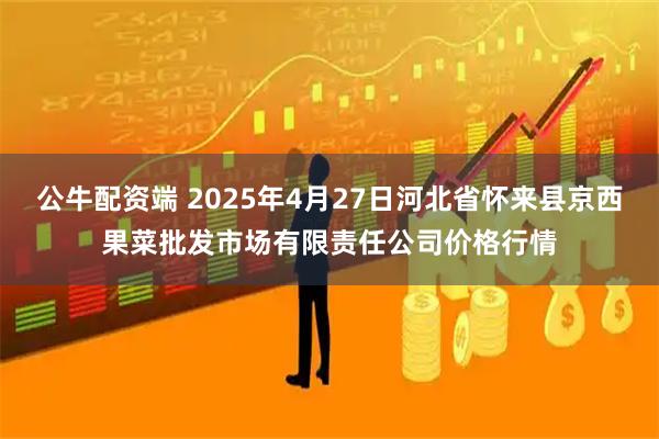公牛配资端 2025年4月27日河北省怀来县京西果菜批发市场有限责任公司价格行情
