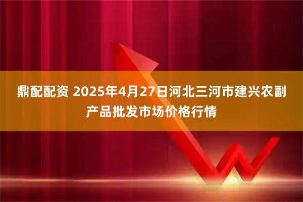 鼎配配资 2025年4月27日河北三河市建兴农副产品批发市场价格行情