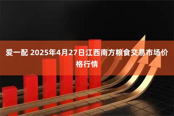 爱一配 2025年4月27日江西南方粮食交易市场价格行情