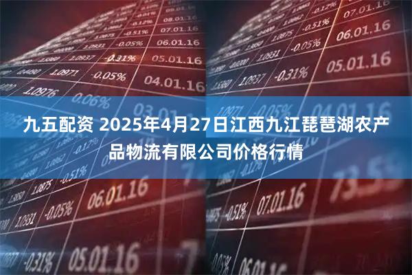 九五配资 2025年4月27日江西九江琵琶湖农产品物流有限公司价格行情