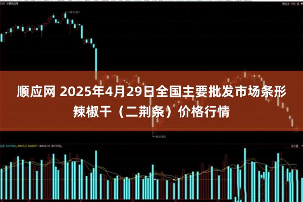 顺应网 2025年4月29日全国主要批发市场条形辣椒干（二荆条）价格行情