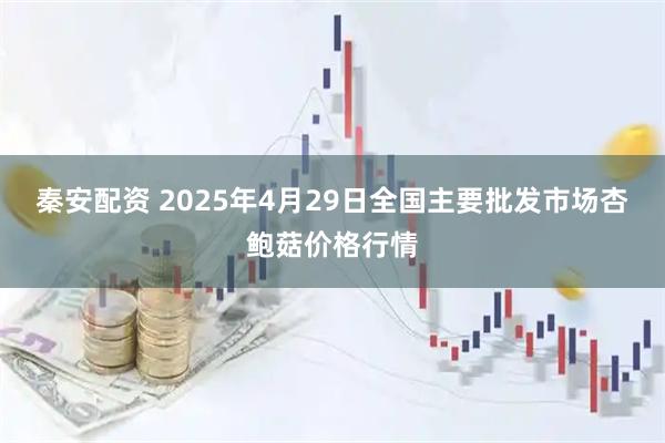 秦安配资 2025年4月29日全国主要批发市场杏鲍菇价格行情