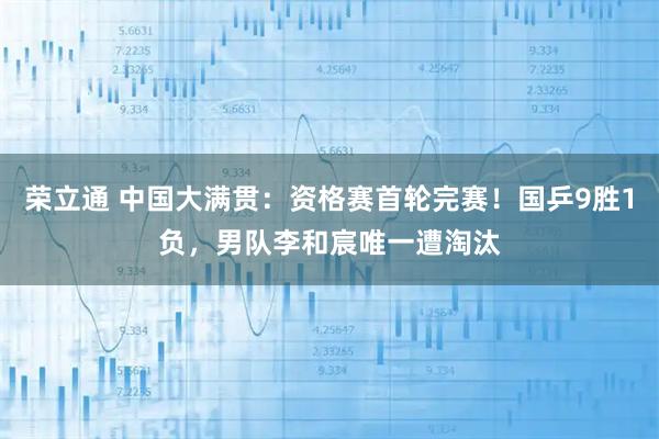 荣立通 中国大满贯:资格赛首轮完赛!国乒9胜1负,男队李和宸唯一遭淘汰