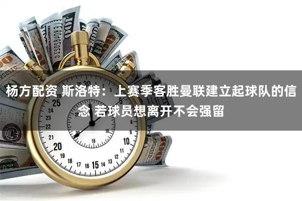 杨方配资 斯洛特:上赛季客胜曼联建立起球队的信念 若球员想离开不会强留