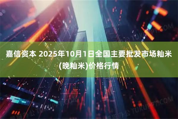 嘉信资本 2025年10月1日全国主要批发市场籼米(晚籼米)价格行情