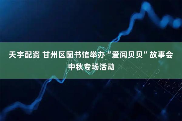 天宇配资 甘州区图书馆举办“爱阅贝贝”故事会中秋专场活动