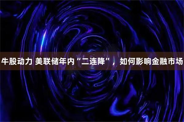 牛股动力 美联储年内“二连降”,如何影响金融市场