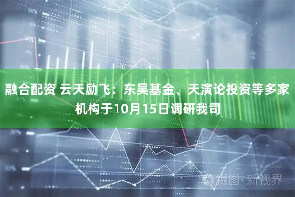 融合配资 云天励飞:东吴基金、天演论投资等多家机构于10月15日调研我司