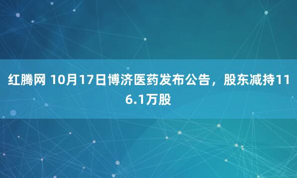 红腾网 10月17日博济医药发布公告,股东减持116.1万股