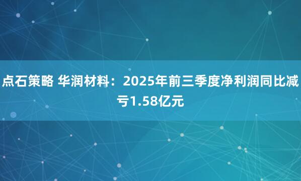 点石策略 华润材料:2025年前三季度净利润同比减亏1.58亿元