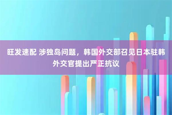 旺发速配 涉独岛问题,韩国外交部召见日本驻韩外交官提出严正抗议