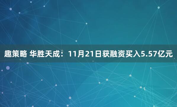 趣策略 华胜天成:11月21日获融资买入5.57亿元