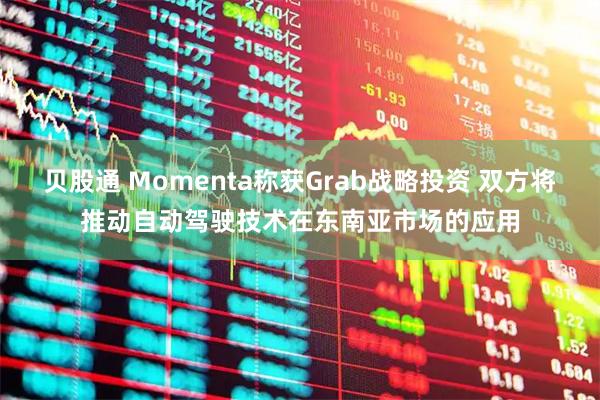 贝股通 Momenta称获Grab战略投资 双方将推动自动驾驶技术在东南亚市场的应用