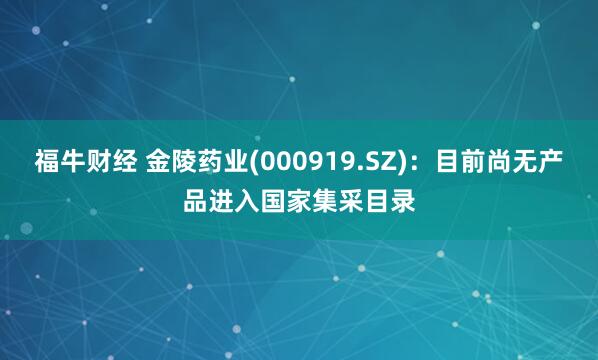 福牛财经 金陵药业(000919.SZ)：目前尚无产品进入国家集采目录