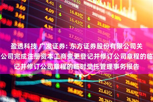 盈透科技 广发证券: 东方证券股份有限公司关于广发证券股份有限公司完成注册资本工商变更登记并修订公司章程的临时受托管理事务报告