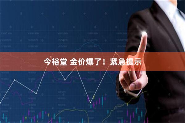 今裕堂 金价爆了！紧急提示