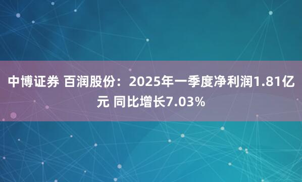 中博证券 百润股份：2025年一季度净利润1.81亿元 同比增长7.03%