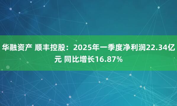 华融资产 顺丰控股：2025年一季度净利润22.34亿元 同比增长16.87%