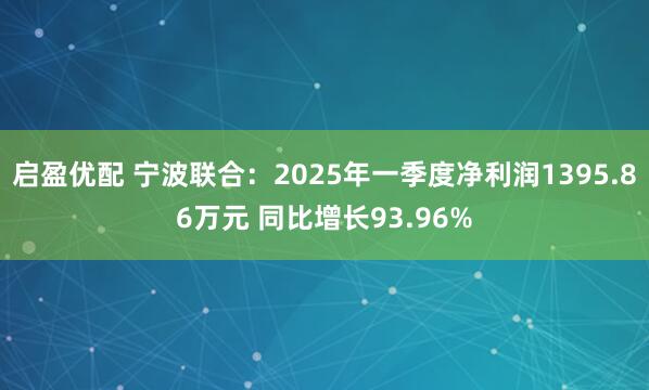 启盈优配 宁波联合：2025年一季度净利润1395.86万元 同比增长93.96%