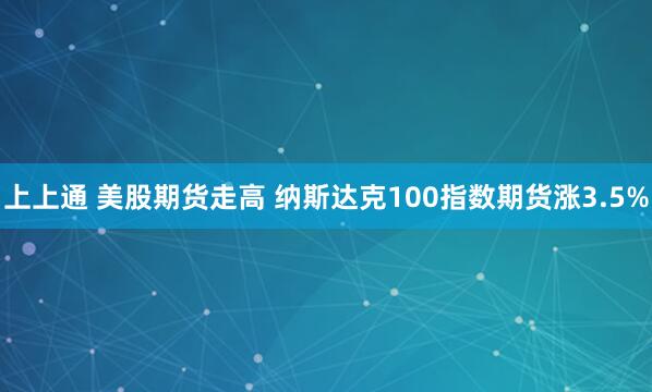 上上通 美股期货走高 纳斯达克100指数期货涨3.5%