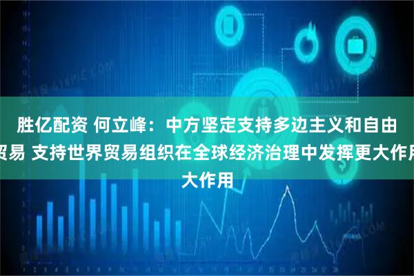 胜亿配资 何立峰：中方坚定支持多边主义和自由贸易 支持世界贸易组织在全球经济治理中发挥更大作用
