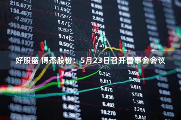 好股盛 博杰股份：5月23日召开董事会会议