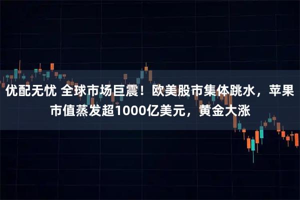 优配无忧 全球市场巨震！欧美股市集体跳水，苹果市值蒸发超1000亿美元，黄金大涨