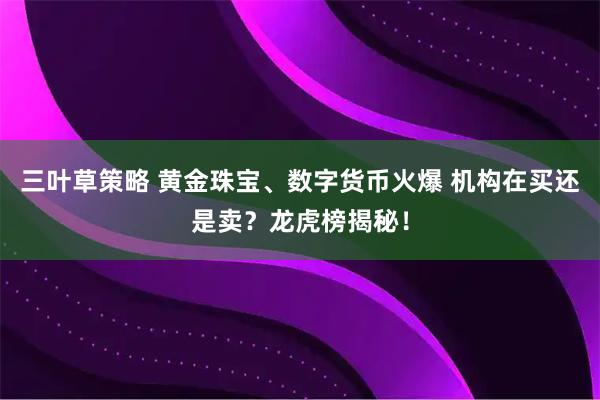 三叶草策略 黄金珠宝、数字货币火爆 机构在买还是卖？龙虎榜揭秘！