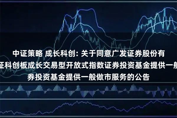 中证策略 成长科创: 关于同意广发证券股份有限公司为南方上证科创板成长交易型开放式指数证券投资基金提供一般做市服务的公告