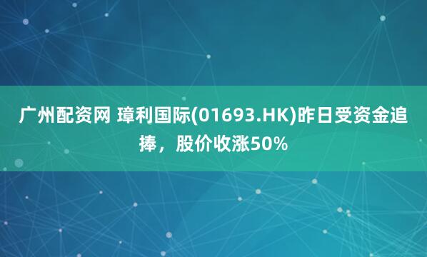 广州配资网 璋利国际(01693.HK)昨日受资金追捧，股价收涨50%