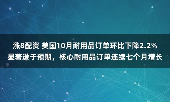 涨8配资 美国10月耐用品订单环比下降2.2%显著逊于预期，核心耐用品订单连续七个月增长