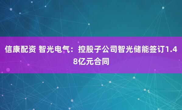 信康配资 智光电气：控股子公司智光储能签订1.48亿元合同