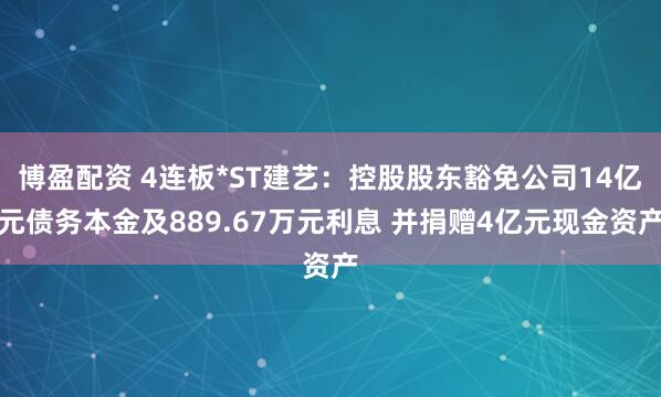 博盈配资 4连板*ST建艺：控股股东豁免公司14亿元债务本金及889.67万元利息 并捐赠4亿元现金资产