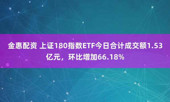 金惠配资 上证180指数ETF今日合计成交额1.53亿元，环比增加66.18%