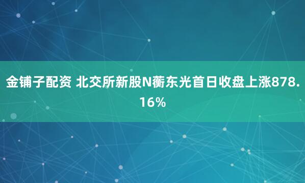金铺子配资 北交所新股N蘅东光首日收盘上涨878.16%