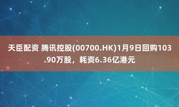 天臣配资 腾讯控股(00700.HK)1月9日回购103.90万股，耗资6.36亿港元