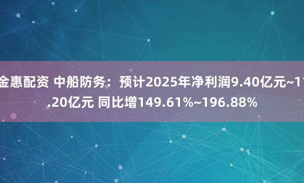 金惠配资 中船防务：预计2025年净利润9.40亿元~11.20亿元 同比增149.61%~196.88%
