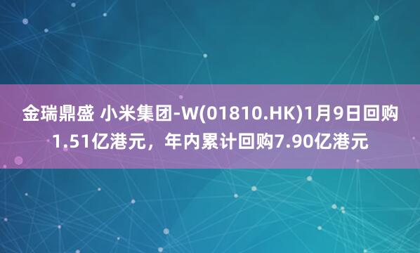 金瑞鼎盛 小米集团-W(01810.HK)1月9日回购1.51亿港元，年内累计回购7.90亿港元