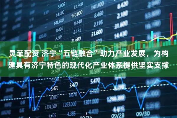 灵菲配资 济宁“五链融合”助力产业发展，为构建具有济宁特色的现代化产业体系提供坚实支撑