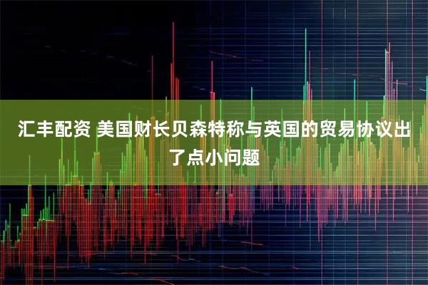 汇丰配资 美国财长贝森特称与英国的贸易协议出了点小问题