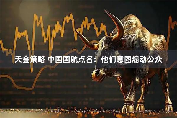 天金策略 中国国航点名：他们意图煽动公众