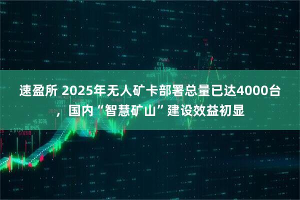 速盈所 2025年无人矿卡部署总量已达4000台，国内“智慧矿山”建设效益初显