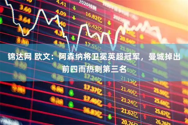 锦达网 欧文：阿森纳将卫冕英超冠军，曼城掉出前四而热刺第三名