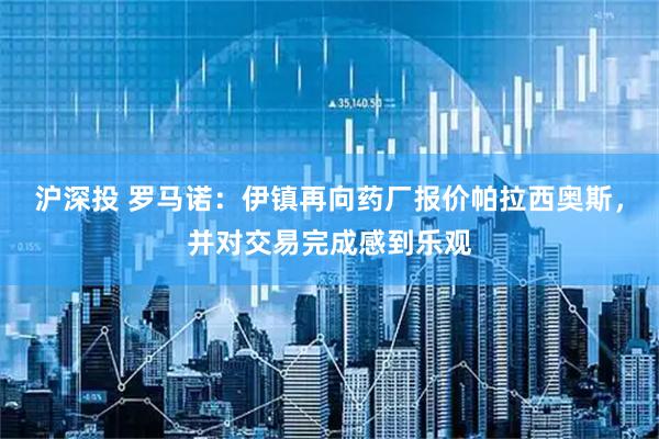 沪深投 罗马诺：伊镇再向药厂报价帕拉西奥斯，并对交易完成感到乐观